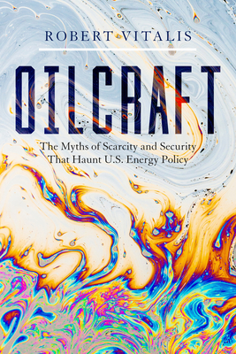 Oilcraft: The Myths of Scarcity and Security That Haunt U.S. Energy Policy - Robert Vitalis