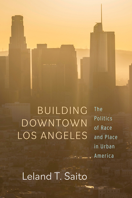 Building Downtown Los Angeles: The Politics of Race and Place in Urban America - Leland T. Saito