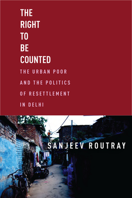 The Right to Be Counted: The Urban Poor and the Politics of Resettlement in Delhi - Sanjeev Routray