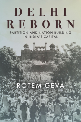 Delhi Reborn: Partition and Nation Building in India's Capital - Rotem Geva