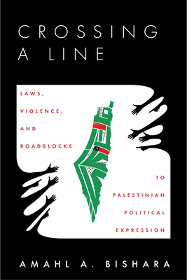 Crossing a Line: Laws, Violence, and Roadblocks to Palestinian Political Expression - Amahl Bishara