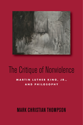The Critique of Nonviolence: Martin Luther King, Jr., and Philosophy - Mark Christian Thompson