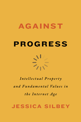 Against Progress: Intellectual Property and Fundamental Values in the Internet Age - Jessica Silbey