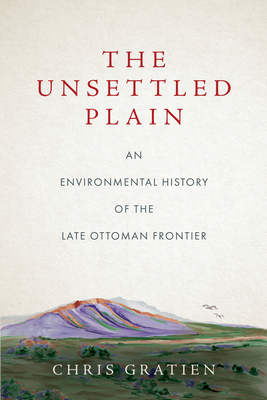 The Unsettled Plain: An Environmental History of the Late Ottoman Frontier - Chris Gratien
