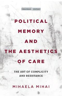 Poza produsului Political Memory and the Aesthetics of Care: The Art of Complicity and Resistance - Mihaela Mihai