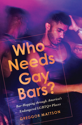 Who Needs Gay Bars?: Bar-Hopping Through America's Endangered LGBTQ+ Places - Greggor Mattson