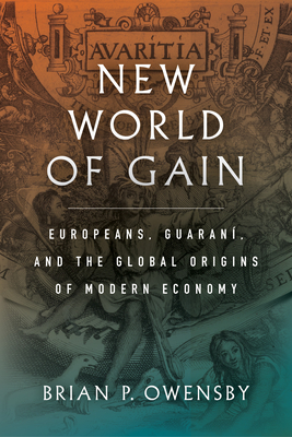 New World of Gain: Europeans, Guaran, and the Global Origins of Modern Economy - Brian P. Owensby