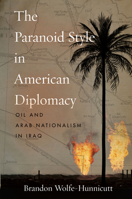 The Paranoid Style in American Diplomacy: Oil and Arab Nationalism in Iraq - Brandon Wolfe-hunnicutt