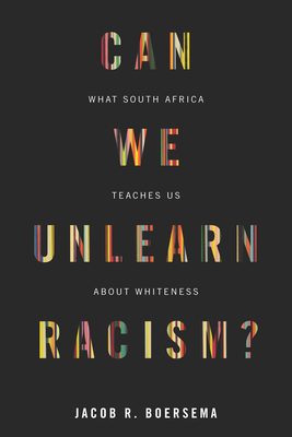 Can We Unlearn Racism?: What South Africa Teaches Us about Whiteness - Jacob R. Boersema