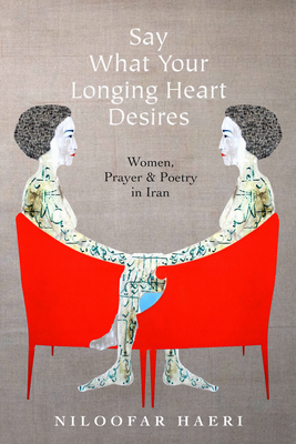 Say What Your Longing Heart Desires: Women, Prayer, and Poetry in Iran - Niloofar Haeri