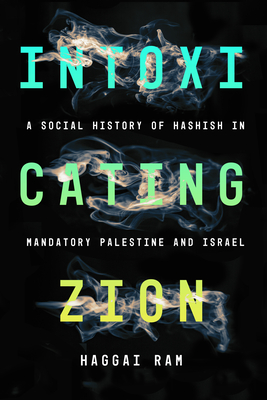 Intoxicating Zion: A Social History of Hashish in Mandatory Palestine and Israel - Haggai Ram