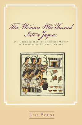 The Woman Who Turned Into a Jaguar, and Other Narratives of Native Women in Archives of Colonial Mexico - Lisa Sousa