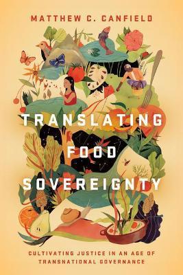 Translating Food Sovereignty: Cultivating Justice in an Age of Transnational Governance - Matthew C. Canfield