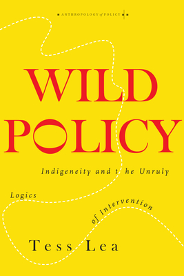 Wild Policy: Indigeneity and the Unruly Logics of Intervention - Tess Lea