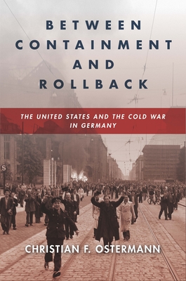 Between Containment and Rollback: The United States and the Cold War in Germany - Christian F. Ostermann