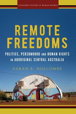 Remote Freedoms: Politics, Personhood and Human Rights in Aboriginal Central Australia - Sarah E. Holcombe