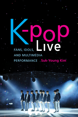 K-Pop Live: Fans, Idols, and Multimedia Performance - Suk-young Kim