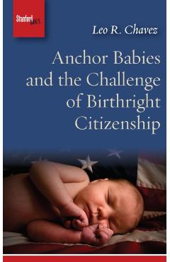 Anchor Babies and the Challenge of Birthright Citizenship - Leo R. Chavez