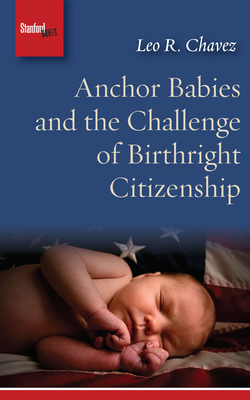 Anchor Babies and the Challenge of Birthright Citizenship - Leo R. Chavez