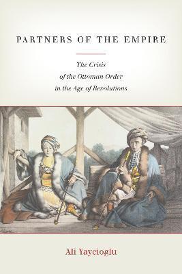 Partners of the Empire: The Crisis of the Ottoman Order in the Age of Revolutions - Ali Yaycioglu