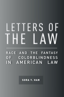 Letters of the Law: Race and the Fantasy of Colorblindness in American Law - Sora Y. Han
