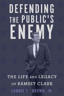 Defending the Public's Enemy: The Life and Legacy of Ramsey Clark - Lonnie T. Brown