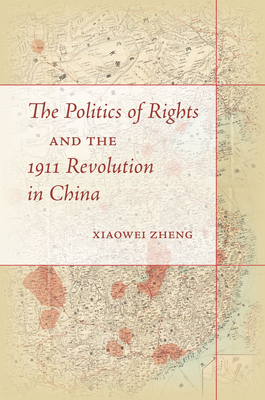 The Politics of Rights and the 1911 Revolution in China - Xiaowei Zheng