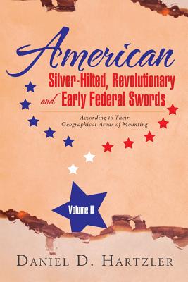 American Silver-Hilted, Revolutionary and Early Federal Swords Volume II: According to Their Geographical Areas of Mounting - Daniel D. Hartzler