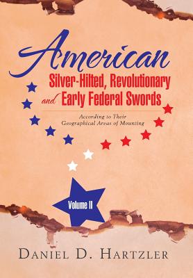 American Silver-Hilted, Revolutionary and Early Federal Swords Volume II: According to Their Geographical Areas of Mounting - Daniel D. Hartzler