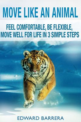Move Like an Animal: Feel Comfortable, Be Flexible, Move Well for Life in 3 Simple Steps - Edward Barrera