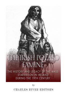 The Irish Potato Famine: The History and Legacy of the Mass Starvation in Ireland During the 19th Century - Charles River Editors