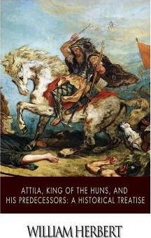 Attila, King of the Huns, and His Predecessors: A Historical Treatise - William Herbert