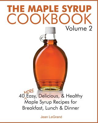 The Maple Syrup Cookbook Volume 2: 40 More Easy, Delicious & Healthy Maple Syrup Recipes for Breakfast Lunch & Dinner - Jean Legrand