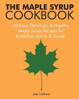 The Maple Syrup Cookbook: 40 Easy, Delicious & Healthy Maple Syrup Recipes for Breakfast Lunch & Dinner - Jean Legrand