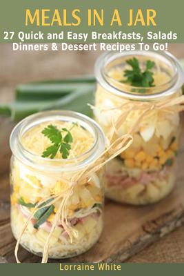 Meals In A Jar: 27 Quick & Easy Healthy Breakfasts, Salads, Dinners & Dessert Recipes To Go: The Best Mason Jar Meals in One Book - Lorraine White