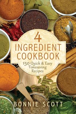 4 Ingredient Cookbook: 150 Quick & Easy Timesaving Recipes - Bonnie Scott
