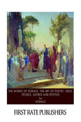 The Works of Horace: The Art of Poetry, Odes, Epodes, Satires and Epistles - Horace