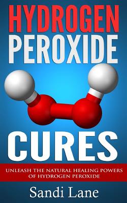 Hydrogen Peroxide Cures: Unleash the Natural Healing Powers of Hydrogen Peroxide - Sandi Lane