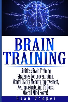 Brain Training - Limitless Brain Training Strategies For Concentration, Mental Clarity, Memory Improvement, Neuroplasticity, And To Boost Overall Mind - Ryan Cooper