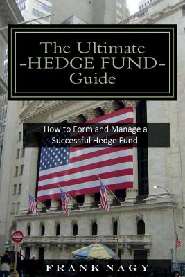 The Ultimate Hedge Fund Guide: How to Form and Manage a Successful Hedge Fund - Frank Nagy