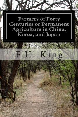 Farmers of Forty Centuries or Permanent Agriculture in China, Korea, and Japan - F. H. King