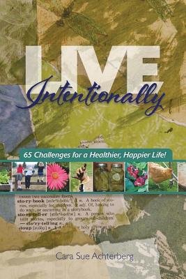 Live Intentionally: 65 Challenges for a Healthier, Happier Life - Cara Sue Achterberg