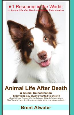 Animal Life After Death & Animal Reincarnation: Pet Loss Answers for all your heart's Questions! - Brent Atwater