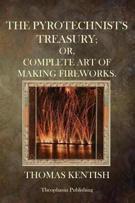 The Pyrotechnist's Treasury: Or, Complete Art Of Making Fireworks - Thomas Kentish