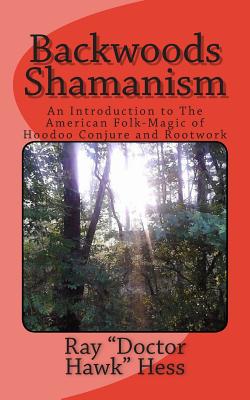 Backwoods Shamanism: An Introduction to the old-time American folk magic of Hoodoo Conjure and Rootwork - Ray Doctor Hawk Hess