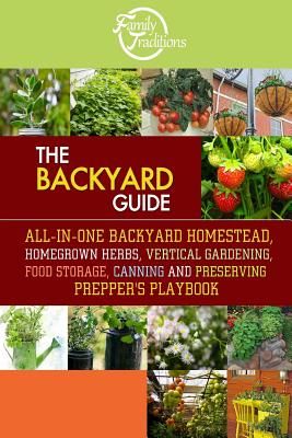 The BACKYARD Guide: All-In-One Backyard Homestead, Homegrown Herbs, Vertical Gardening, Food Storage, Canning and Preserving Prepper's Pla - Family Traditions Publishing
