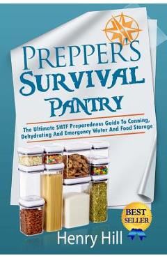 Prepper's Survival Pantry: The Ultimate SHTF Preparedness Guide To Canning, Dehydrating And Emergency Water And Food Storage - Henry Hill 