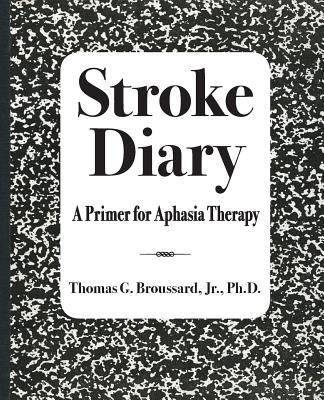 Stroke Diary: A Primer for Aphasia Therapy - Thomas G. Broussard Jr. Ph. D.