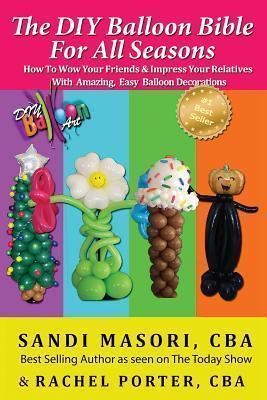 The DIY Balloon Bible For All Seasons: How To Wow Your Friends & Impress Your Relatives WIth Amazing, Easy Balloon Decorations - Rachel Porter Cba