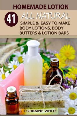 Homemade Lotion: 41 All Natural Simple & Easy To Make Body Lotions, Body Butters & Lotion Bars: Amazing Organic Recipes To Heal, Nouris - Lorraine White